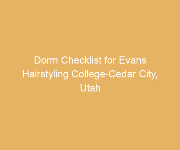 Dorm Checklist for Evans Hairstyling College-Cedar City,  Utah