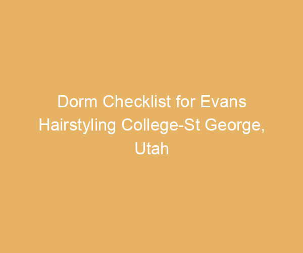 Dorm Checklist for Evans Hairstyling College-St George,  Utah