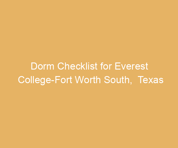 Dorm Checklist for Everest College-Fort Worth South,  Texas