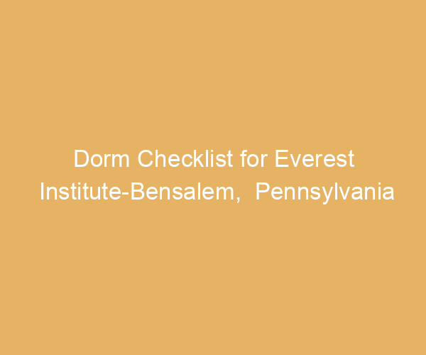 Dorm Checklist for Everest Institute-Bensalem,  Pennsylvania