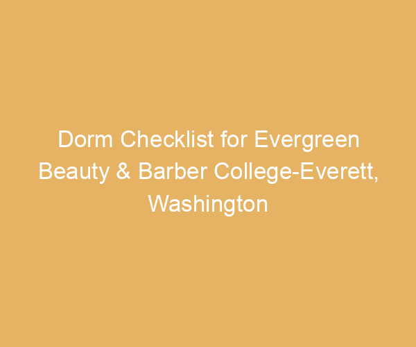 Dorm Checklist for Evergreen Beauty & Barber College-Everett,  Washington