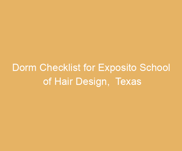 Dorm Checklist for Exposito School of Hair Design,  Texas