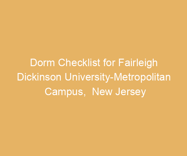 Dorm Checklist for Fairleigh Dickinson University-Metropolitan Campus,  New Jersey