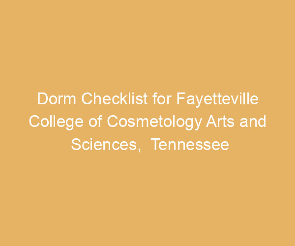 Dorm Checklist for Fayetteville College of Cosmetology Arts and Sciences,  Tennessee