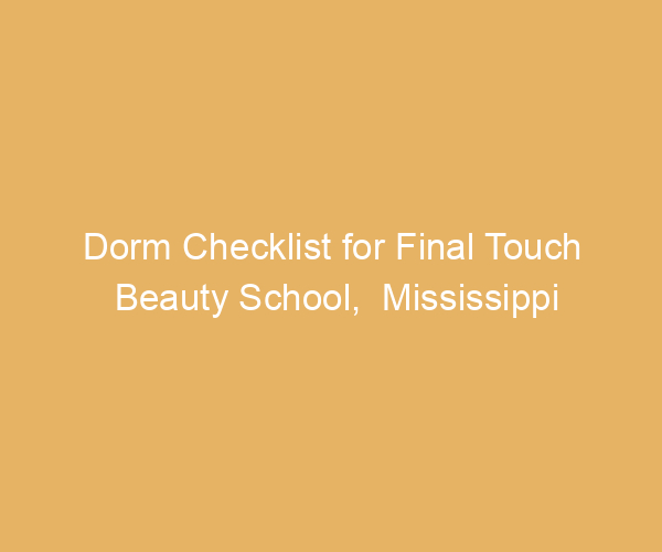Dorm Checklist for Final Touch Beauty School,  Mississippi
