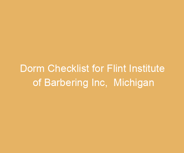 Dorm Checklist for Flint Institute of Barbering Inc,  Michigan
