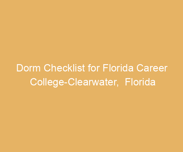 Dorm Checklist for Florida Career College-Clearwater,  Florida