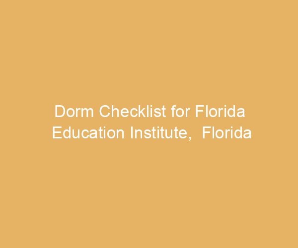 Dorm Checklist for Florida Education Institute,  Florida