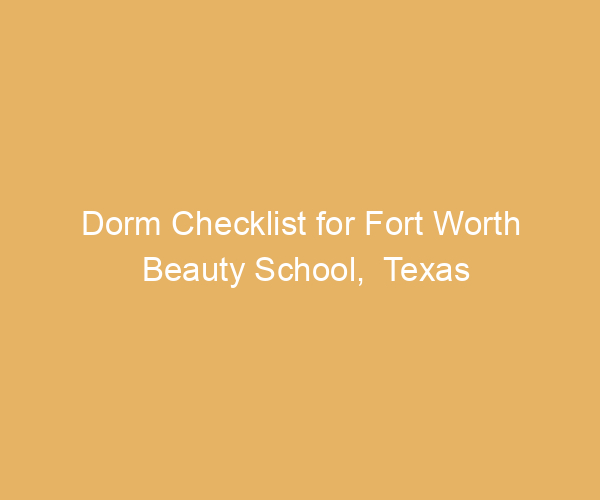 Dorm Checklist for Fort Worth Beauty School,  Texas