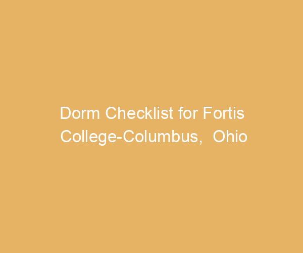 Dorm Checklist for Fortis College-Columbus,  Ohio
