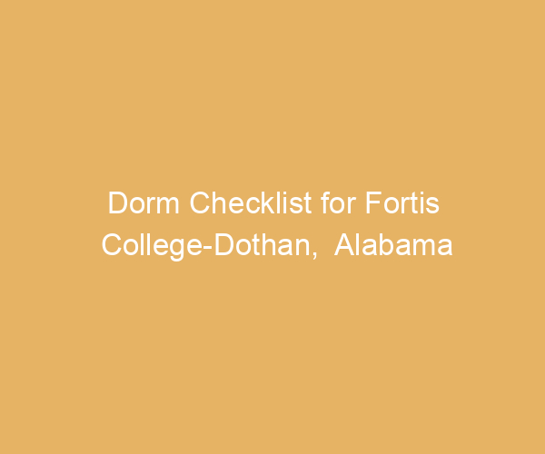 Dorm Checklist for Fortis College-Dothan,  Alabama