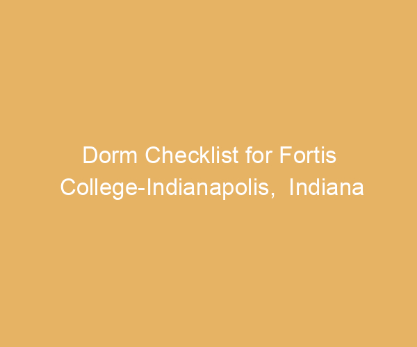Dorm Checklist for Fortis College-Indianapolis,  Indiana