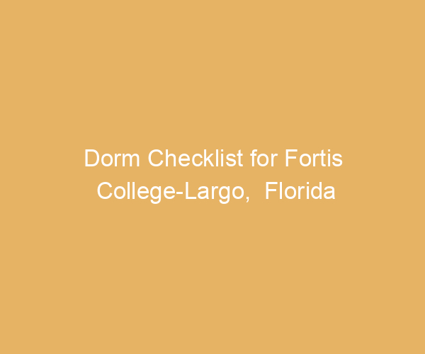Dorm Checklist for Fortis College-Largo,  Florida