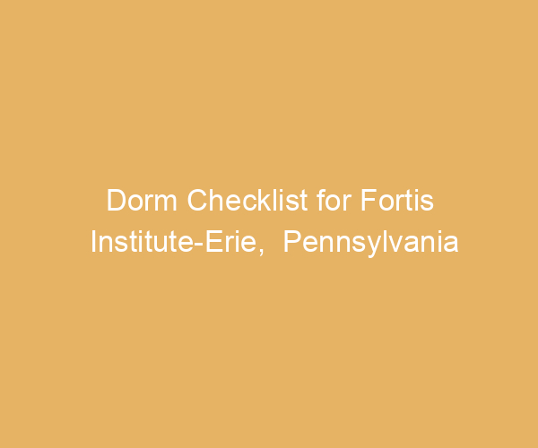 Dorm Checklist for Fortis Institute-Erie,  Pennsylvania