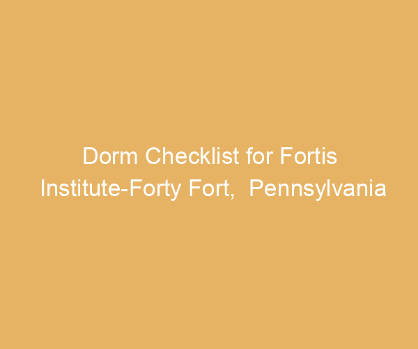 Dorm Checklist for Fortis Institute-Forty Fort,  Pennsylvania