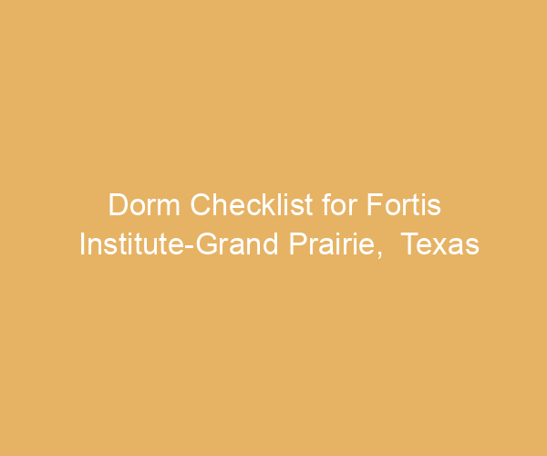 Dorm Checklist for Fortis Institute-Grand Prairie,  Texas