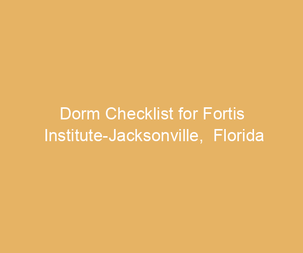 Dorm Checklist for Fortis Institute-Jacksonville,  Florida