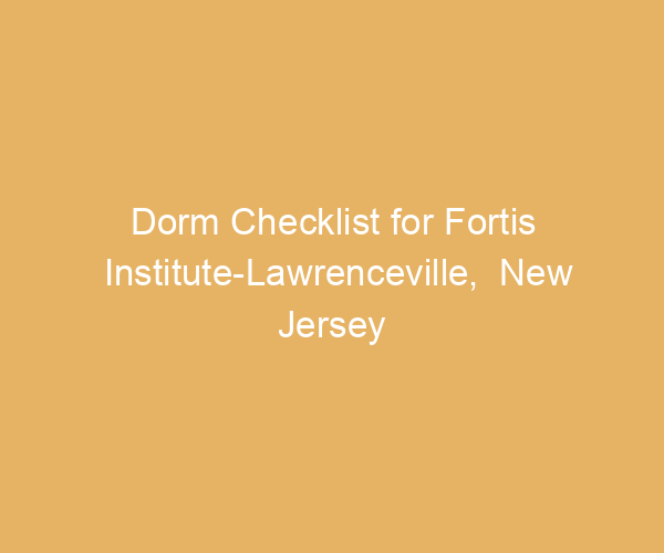 Dorm Checklist for Fortis Institute-Lawrenceville,  New Jersey