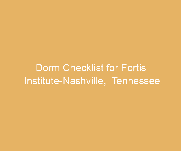 Dorm Checklist for Fortis Institute-Nashville,  Tennessee