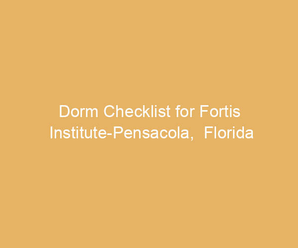 Dorm Checklist for Fortis Institute-Pensacola,  Florida
