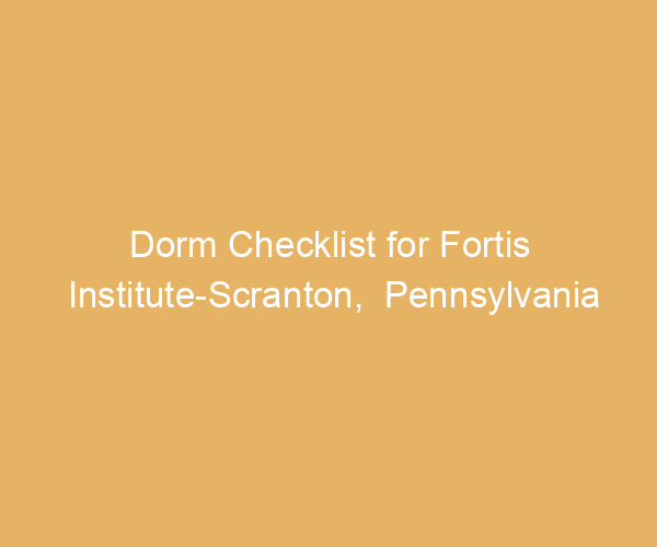 Dorm Checklist for Fortis Institute-Scranton,  Pennsylvania