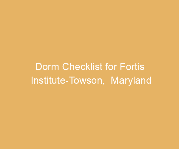 Dorm Checklist for Fortis Institute-Towson,  Maryland