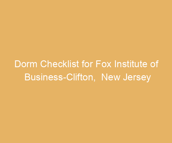Dorm Checklist for Fox Institute of Business-Clifton,  New Jersey