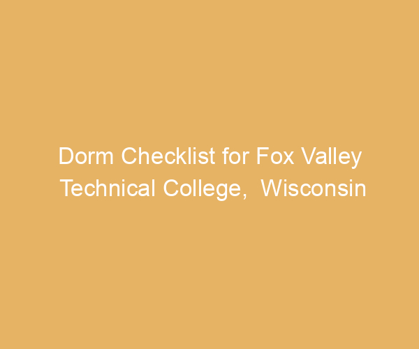 Dorm Checklist for Fox Valley Technical College,  Wisconsin