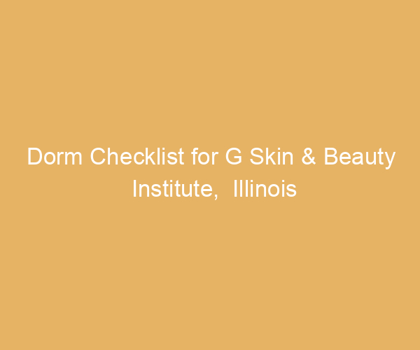 Dorm Checklist for G Skin & Beauty Institute,  Illinois