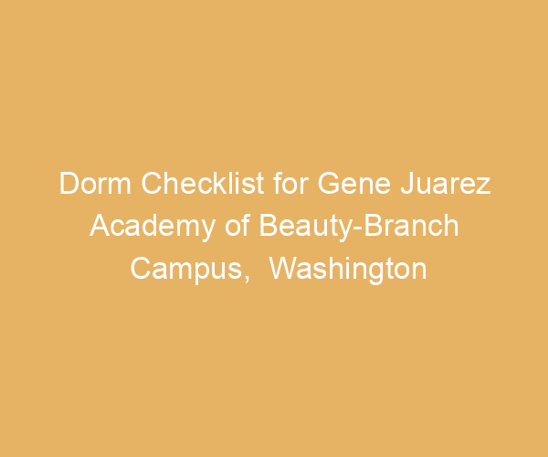 Dorm Checklist for Gene Juarez Academy of Beauty-Branch Campus,  Washington