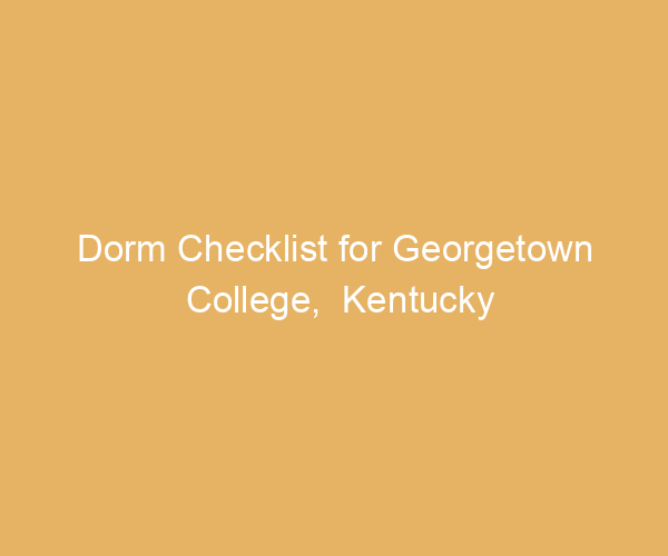 Dorm Checklist for Georgetown College,  Kentucky