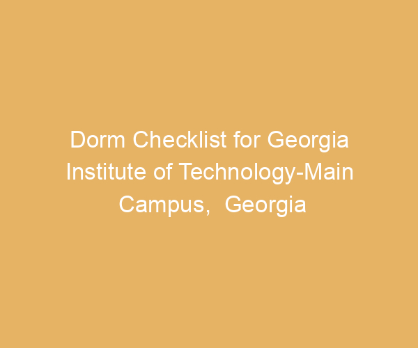 Dorm Checklist for Georgia Institute of Technology-Main Campus,  Georgia