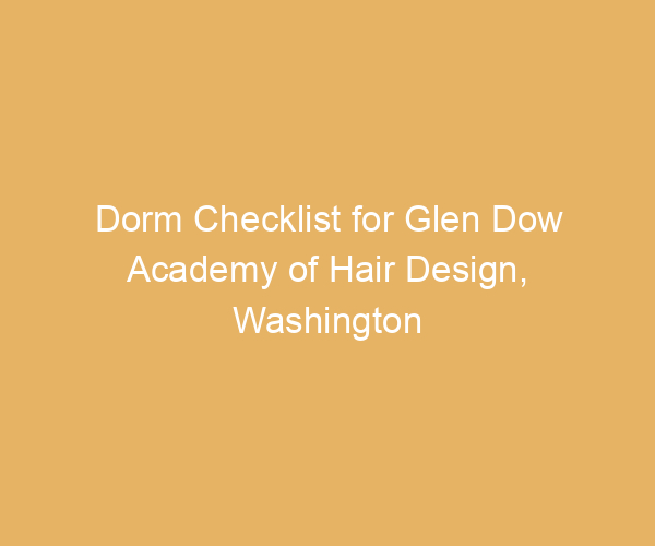 Dorm Checklist for Glen Dow Academy of Hair Design,  Washington