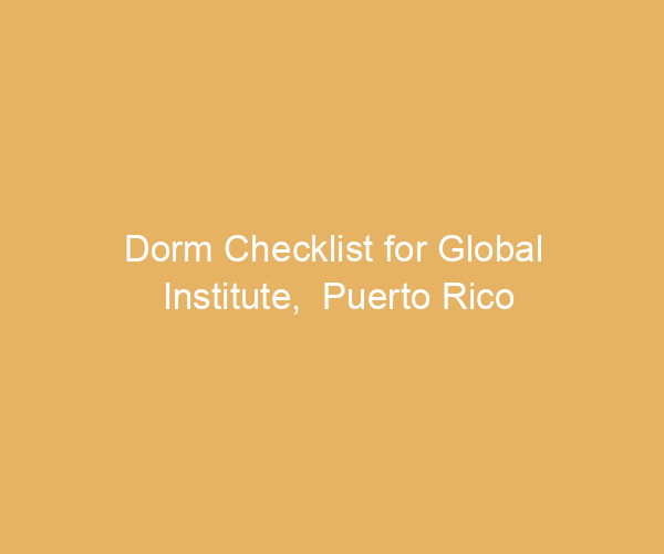 Dorm Checklist for Global Institute,  Puerto Rico