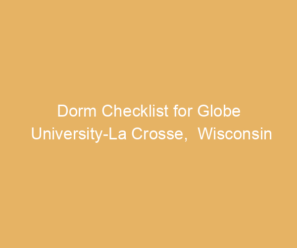 Dorm Checklist for Globe University-La Crosse,  Wisconsin