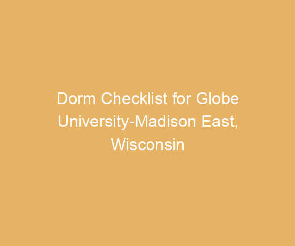 Dorm Checklist for Globe University-Madison East,  Wisconsin