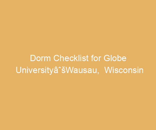 Dorm Checklist for Globe UniversityâˆšWausau,  Wisconsin