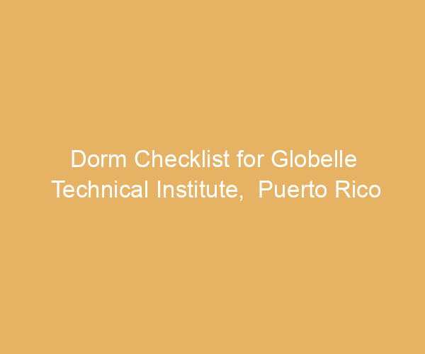 Dorm Checklist for Globelle Technical Institute,  Puerto Rico