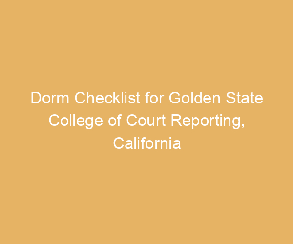 Dorm Checklist for Golden State College of Court Reporting,  California