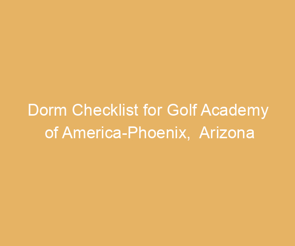 Dorm Checklist for Golf Academy of America-Phoenix,  Arizona