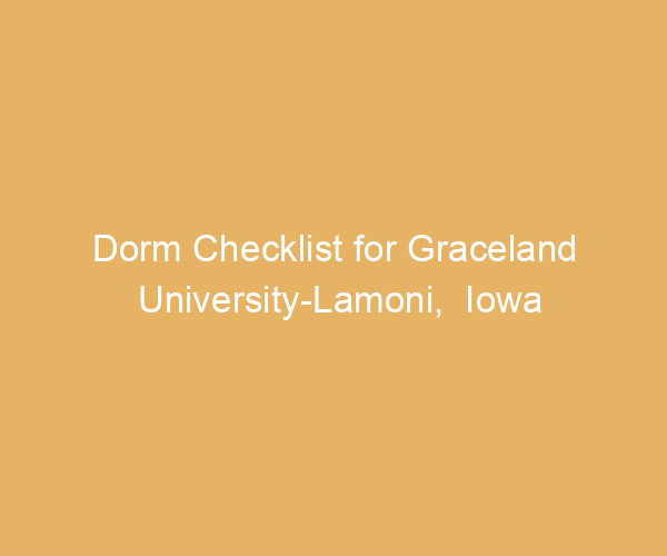 Dorm Checklist for Graceland University-Lamoni,  Iowa