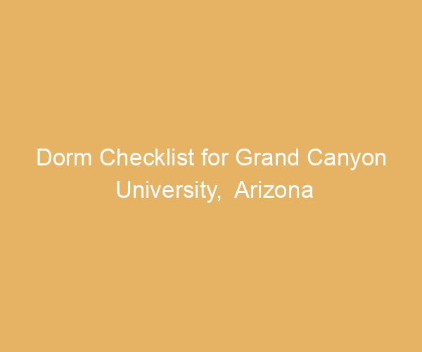 Dorm Checklist for Grand Canyon University,  Arizona