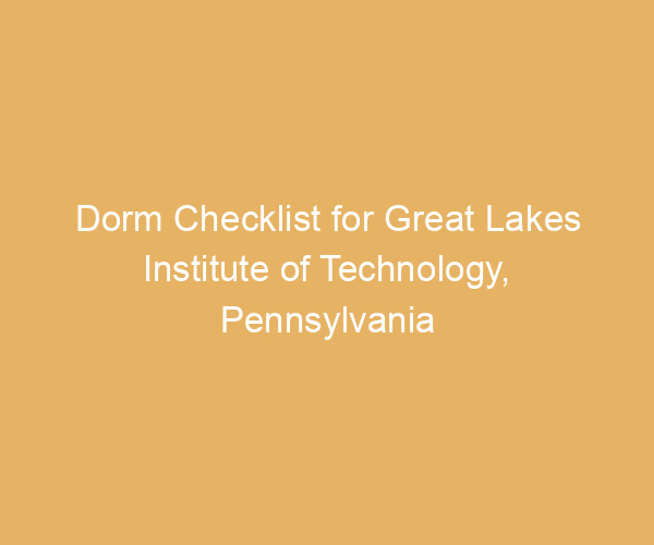 Dorm Checklist for Great Lakes Institute of Technology,  Pennsylvania