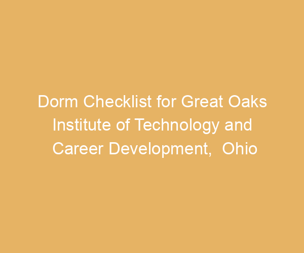 Dorm Checklist for Great Oaks Institute of Technology and Career Development,  Ohio