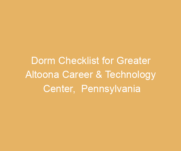 Dorm Checklist for Greater Altoona Career & Technology Center,  Pennsylvania