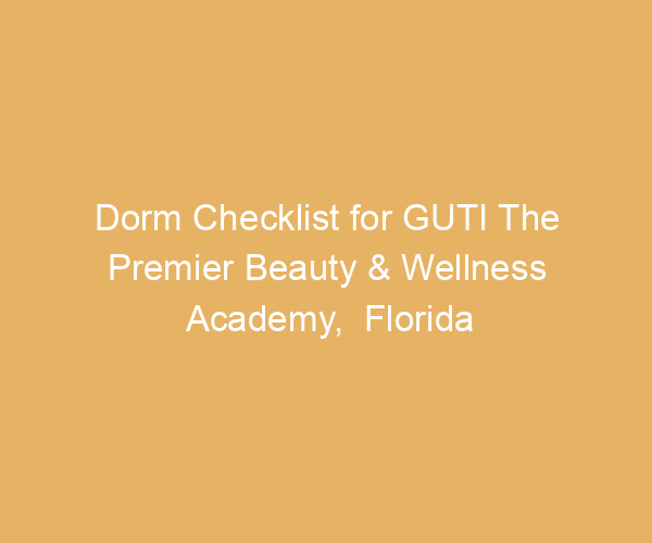 Dorm Checklist for GUTI The Premier Beauty & Wellness Academy,  Florida