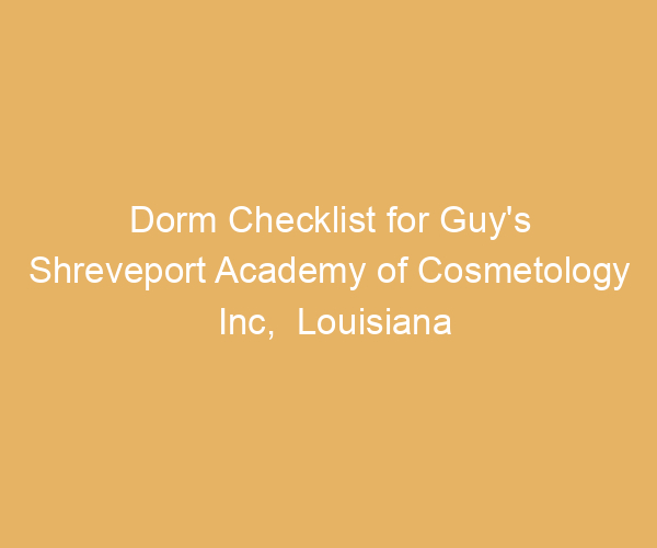 Dorm Checklist for Guy’s Shreveport Academy of Cosmetology Inc,  Louisiana