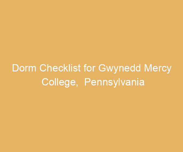Dorm Checklist for Gwynedd Mercy College,  Pennsylvania