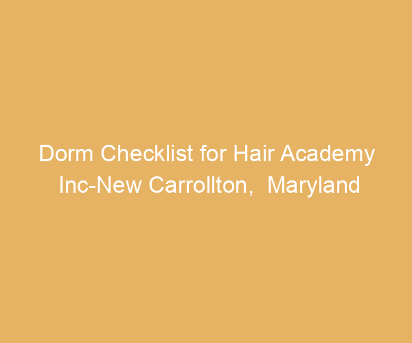 Dorm Checklist for Hair Academy Inc-New Carrollton,  Maryland