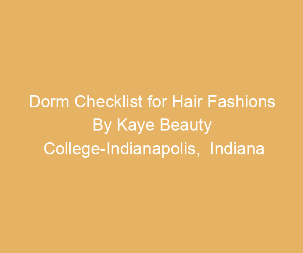 Dorm Checklist for Hair Fashions By Kaye Beauty College-Indianapolis,  Indiana
